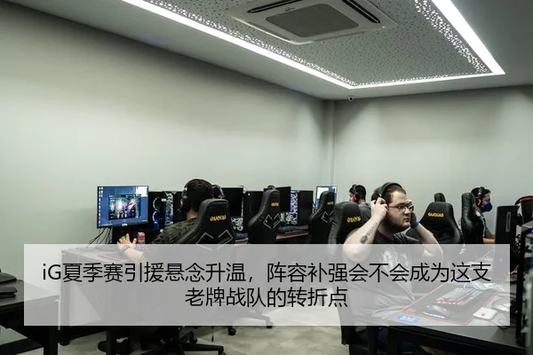 iG夏季赛引援悬念升温，阵容补强会不会成为这支老牌战队的转折点