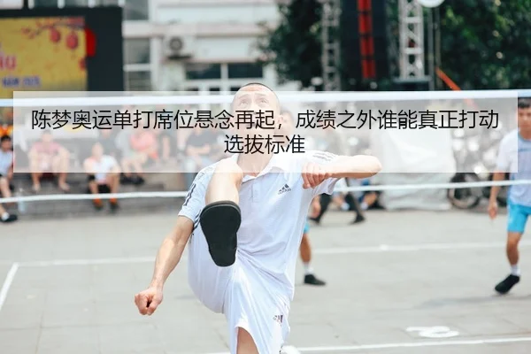 陈梦奥运单打席位悬念再起，成绩之外谁能真正打动选拔标准