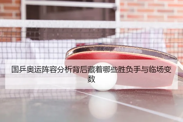 国乒奥运阵容分析背后藏着哪些胜负手与临场变数