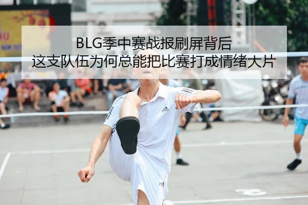 BLG季中赛战报刷屏背后 这支队伍为何总能把比赛打成情绪大片
